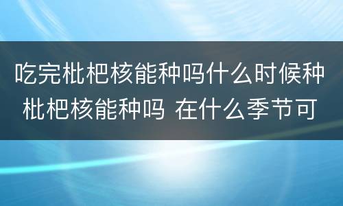 吃完枇杷核能种吗什么时候种 枇杷核能种吗 在什么季节可以种