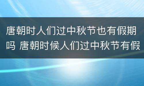 唐朝时人们过中秋节也有假期吗 唐朝时候人们过中秋节有假期吗