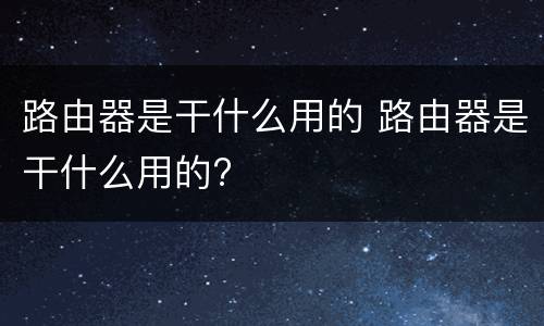 路由器是干什么用的 路由器是干什么用的?