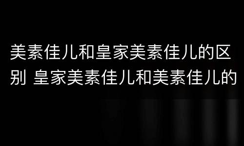 美素佳儿和皇家美素佳儿的区别 皇家美素佳儿和美素佳儿的区别
