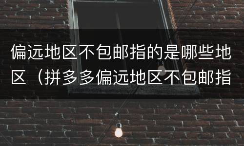 偏远地区不包邮指的是哪些地区（拼多多偏远地区不包邮指的是哪些地区）