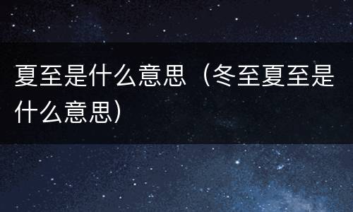 夏至是什么意思（冬至夏至是什么意思）