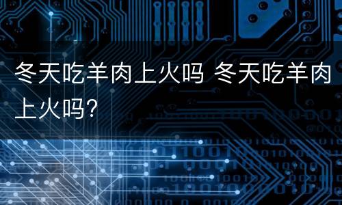 冬天吃羊肉上火吗 冬天吃羊肉上火吗?
