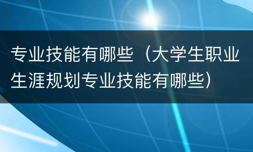 专业技能有哪些（大学生职业生涯规划专业技能有哪些）