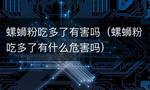 螺蛳粉吃多了有害吗（螺蛳粉吃多了有什么危害吗）
