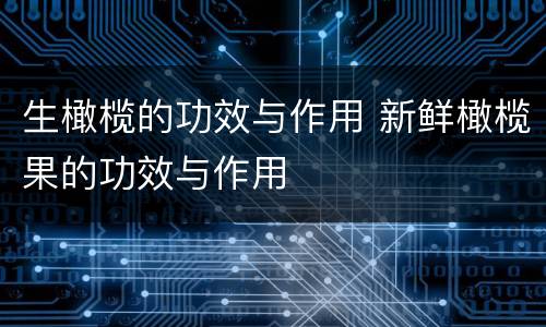 生橄榄的功效与作用 新鲜橄榄果的功效与作用