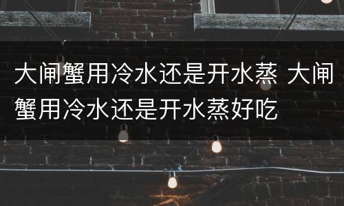 大闸蟹用冷水还是开水蒸 大闸蟹用冷水还是开水蒸好吃
