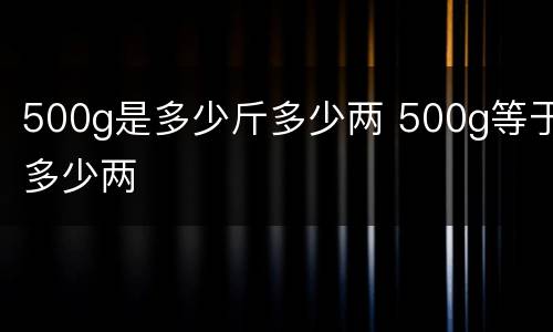 500g是多少斤多少两 500g等于多少两