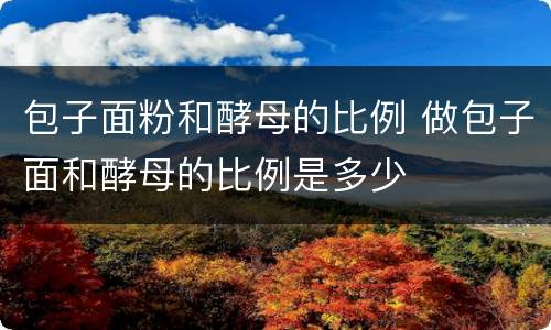 包子面粉和酵母的比例 做包子面和酵母的比例是多少