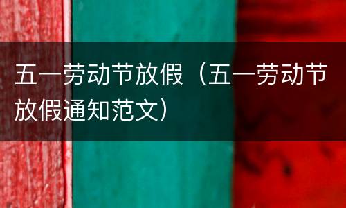 五一劳动节放假（五一劳动节放假通知范文）