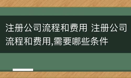 注册公司流程和费用 注册公司流程和费用,需要哪些条件