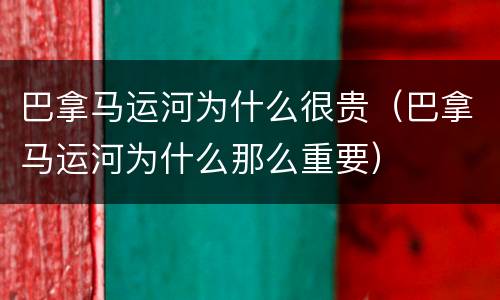 巴拿马运河为什么很贵（巴拿马运河为什么那么重要）