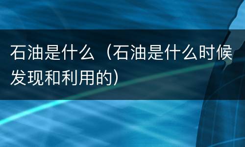 石油是什么（石油是什么时候发现和利用的）