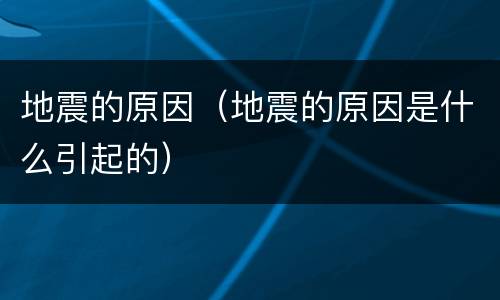 地震的原因（地震的原因是什么引起的）