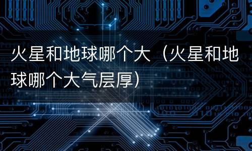 火星和地球哪个大（火星和地球哪个大气层厚）