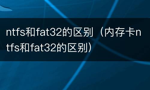 ntfs和fat32的区别（内存卡ntfs和fat32的区别）