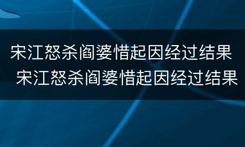 宋江怒杀阎婆惜起因经过结果 宋江怒杀阎婆惜起因经过结果概括