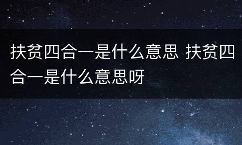 扶贫四合一是什么意思 扶贫四合一是什么意思呀