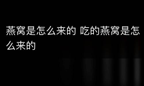 燕窝是怎么来的 吃的燕窝是怎么来的