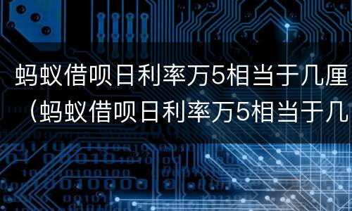 蚂蚁借呗日利率万5相当于几厘（蚂蚁借呗日利率万5相当于几分利息）