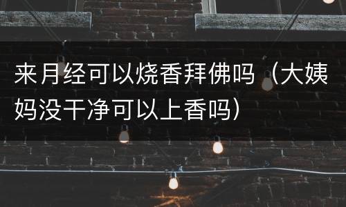 来月经可以烧香拜佛吗（大姨妈没干净可以上香吗）