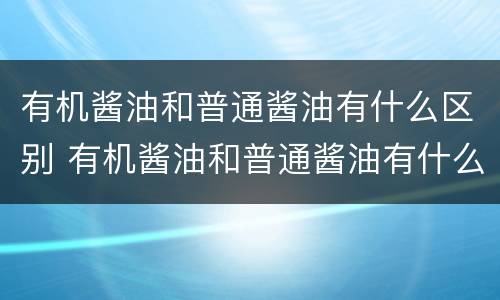 有机酱油和普通酱油有什么区别 有机酱油和普通酱油有什么区别图片