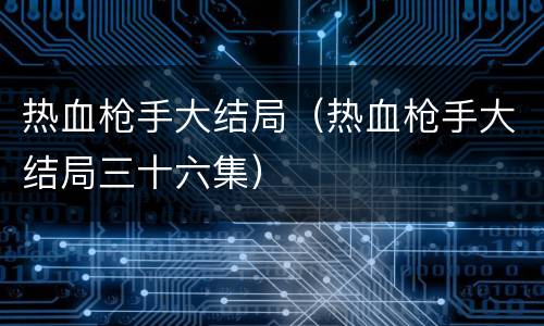 热血枪手大结局（热血枪手大结局三十六集）
