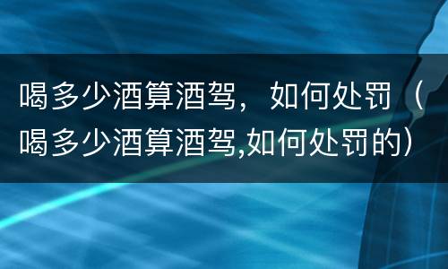 喝多少酒算酒驾，如何处罚（喝多少酒算酒驾,如何处罚的）