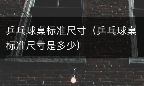 乒乓球桌标准尺寸（乒乓球桌标准尺寸是多少）
