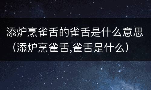 添炉烹雀舌的雀舌是什么意思（添炉烹雀舌,雀舌是什么）
