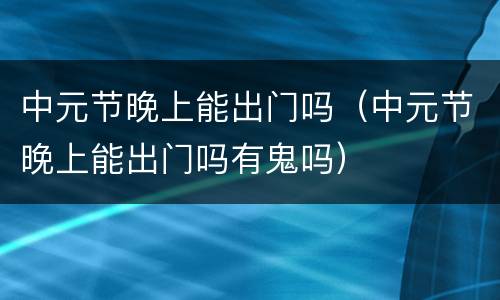 中元节晚上能出门吗（中元节晚上能出门吗有鬼吗）