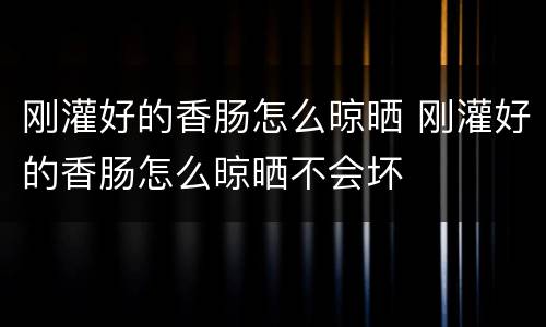 刚灌好的香肠怎么晾晒 刚灌好的香肠怎么晾晒不会坏