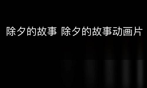 除夕的故事 除夕的故事动画片