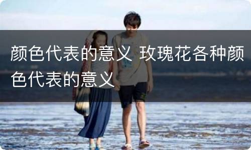 颜色代表的意义 玫瑰花各种颜色代表的意义