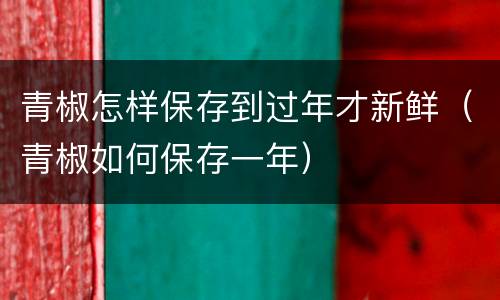 青椒怎样保存到过年才新鲜（青椒如何保存一年）