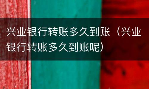 兴业银行转账多久到账（兴业银行转账多久到账呢）