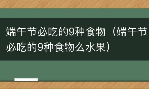 端午节必吃的9种食物（端午节必吃的9种食物么水果）