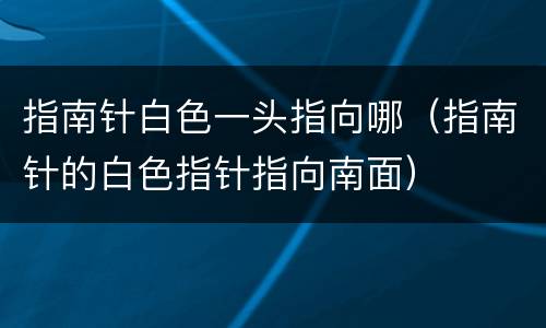 指南针白色一头指向哪（指南针的白色指针指向南面）