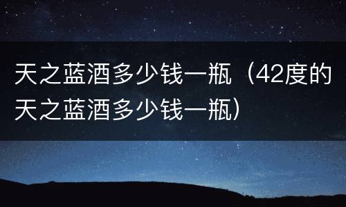 天之蓝酒多少钱一瓶（42度的天之蓝酒多少钱一瓶）