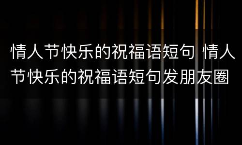 情人节快乐的祝福语短句 情人节快乐的祝福语短句发朋友圈