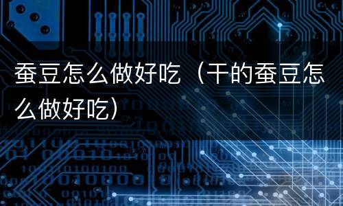 蚕豆怎么做好吃（干的蚕豆怎么做好吃）