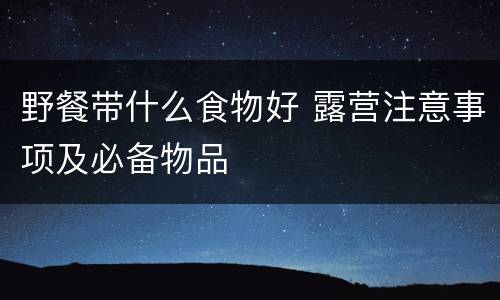 野餐带什么食物好 露营注意事项及必备物品