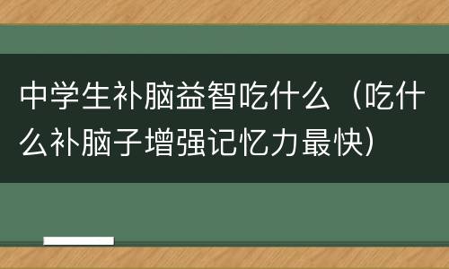 中学生补脑益智吃什么（吃什么补脑子增强记忆力最快）