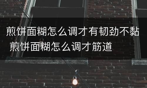 煎饼面糊怎么调才有韧劲不黏 煎饼面糊怎么调才筋道