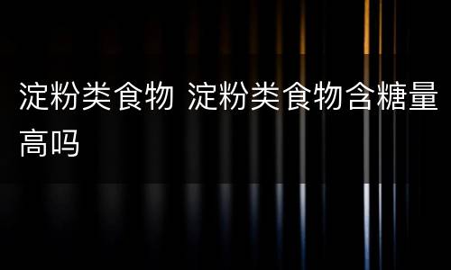 淀粉类食物 淀粉类食物含糖量高吗