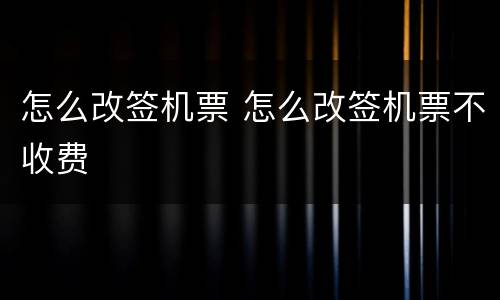 怎么改签机票 怎么改签机票不收费