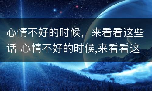 心情不好的时候，来看看这些话 心情不好的时候,来看看这些话怎么说