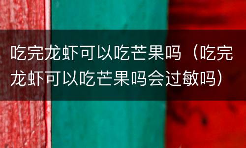 吃完龙虾可以吃芒果吗（吃完龙虾可以吃芒果吗会过敏吗）