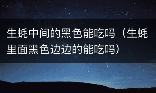 生蚝中间的黑色能吃吗（生蚝里面黑色边边的能吃吗）