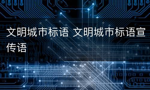 文明城市标语 文明城市标语宣传语